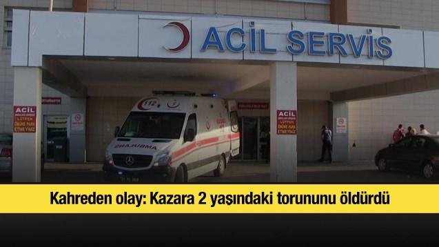 Kahreden olay: Kazara 2 yaşındaki torununu öldürdü